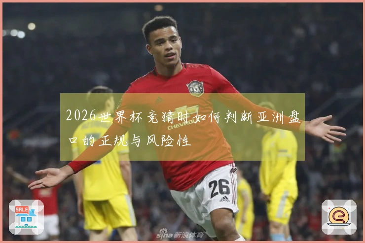 2026世界杯竞猜时如何判断亚洲盘口的正规与风险性