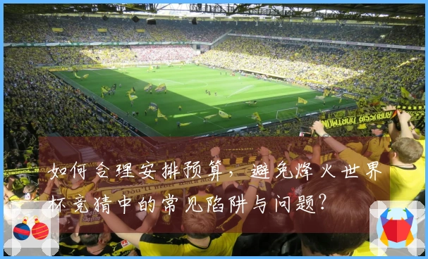 如何合理安排预算，避免烽火世界杯竞猜中的常见陷阱与问题？