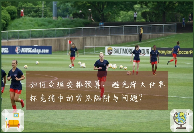 如何合理安排预算，避免烽火世界杯竞猜中的常见陷阱与问题？