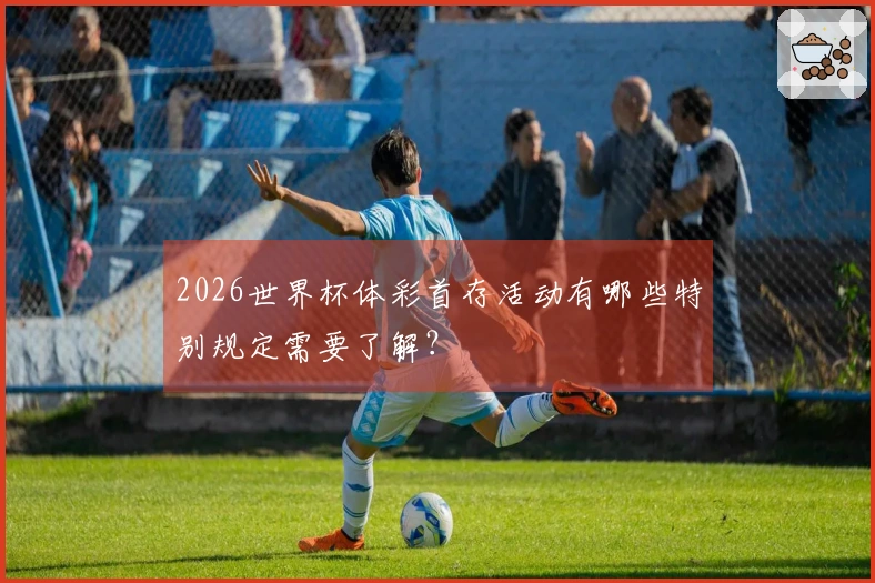 2026世界杯体彩首存活动有哪些特别规定需要了解？