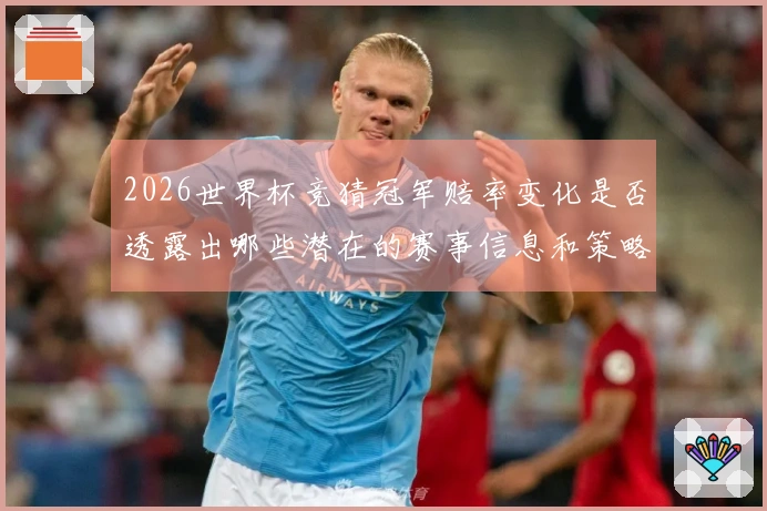 2026世界杯竞猜冠军赔率变化是否透露出哪些潜在的赛事信息和策略？