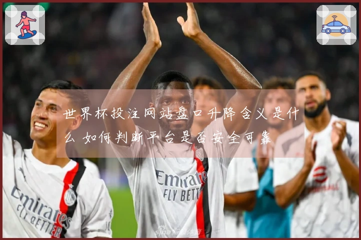 世界杯投注网站盘口升降含义是什么 如何判断平台是否安全可靠