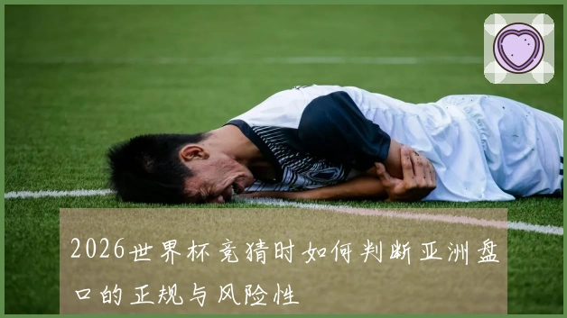 2026世界杯竞猜时如何判断亚洲盘口的正规与风险性