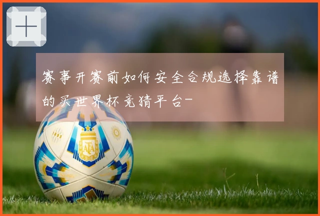 赛事开赛前如何安全合规选择靠谱的买世界杯竞猜平台-